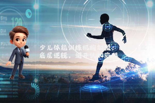 少儿体能训练机构加盟：解码行业底层逻辑，避开认知陷阱